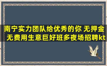 南宁实力团队给优秀的你 无押金无费用生意巨好班多夜场招聘kt